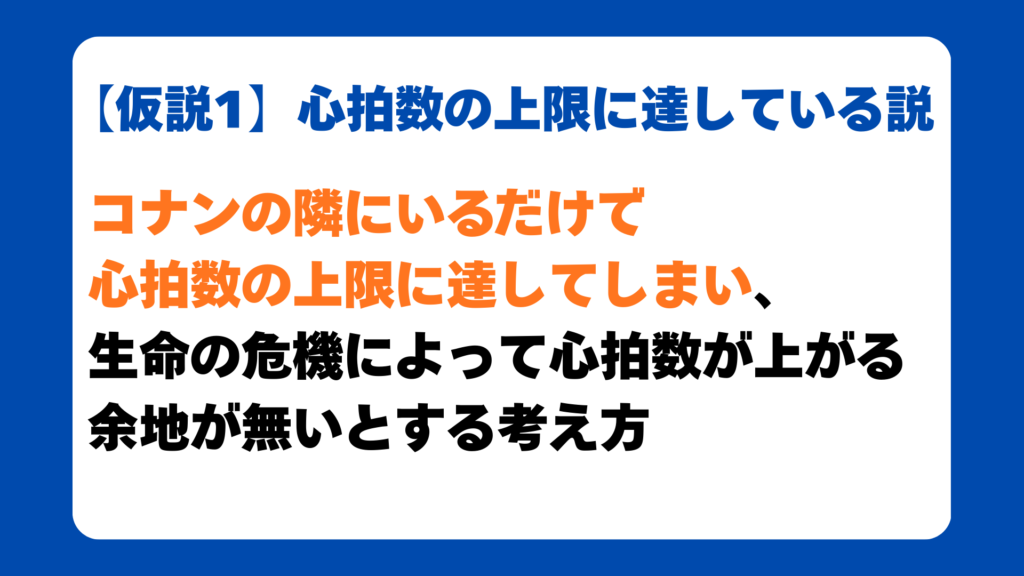 【仮説1】心拍数の上限に達している説
コナンの隣にいるだけで
心拍数の上限に達してしまい、
生命の危機によって心拍数が上がる
余地が無いとする考え方
