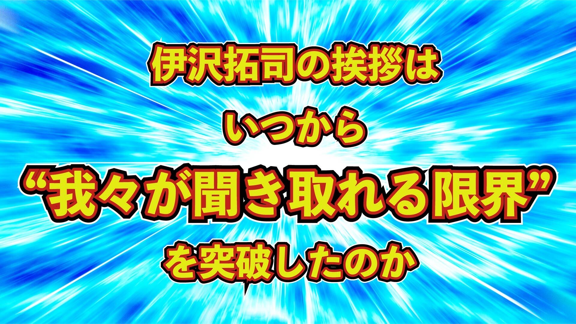 伊沢拓司の挨拶は
いつから
“我々が聞き取れる限界”
を突破したのか