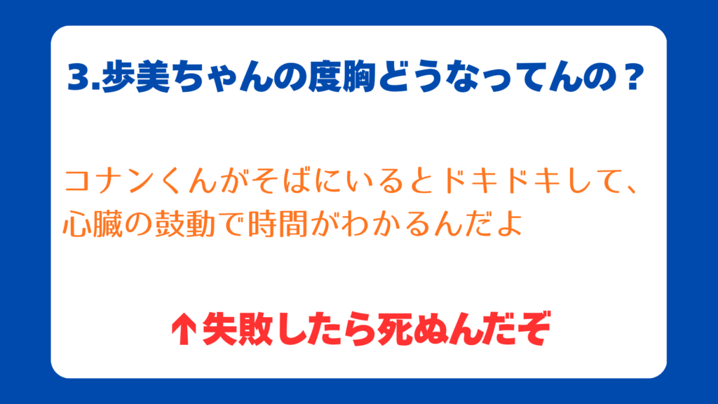 3.歩美ちゃんの度胸どうなってんの？
コナンくんがそばにいるとドキドキして、心臓の鼓動で時間がわかるんだよ
↑失敗したら死ぬんだぞ