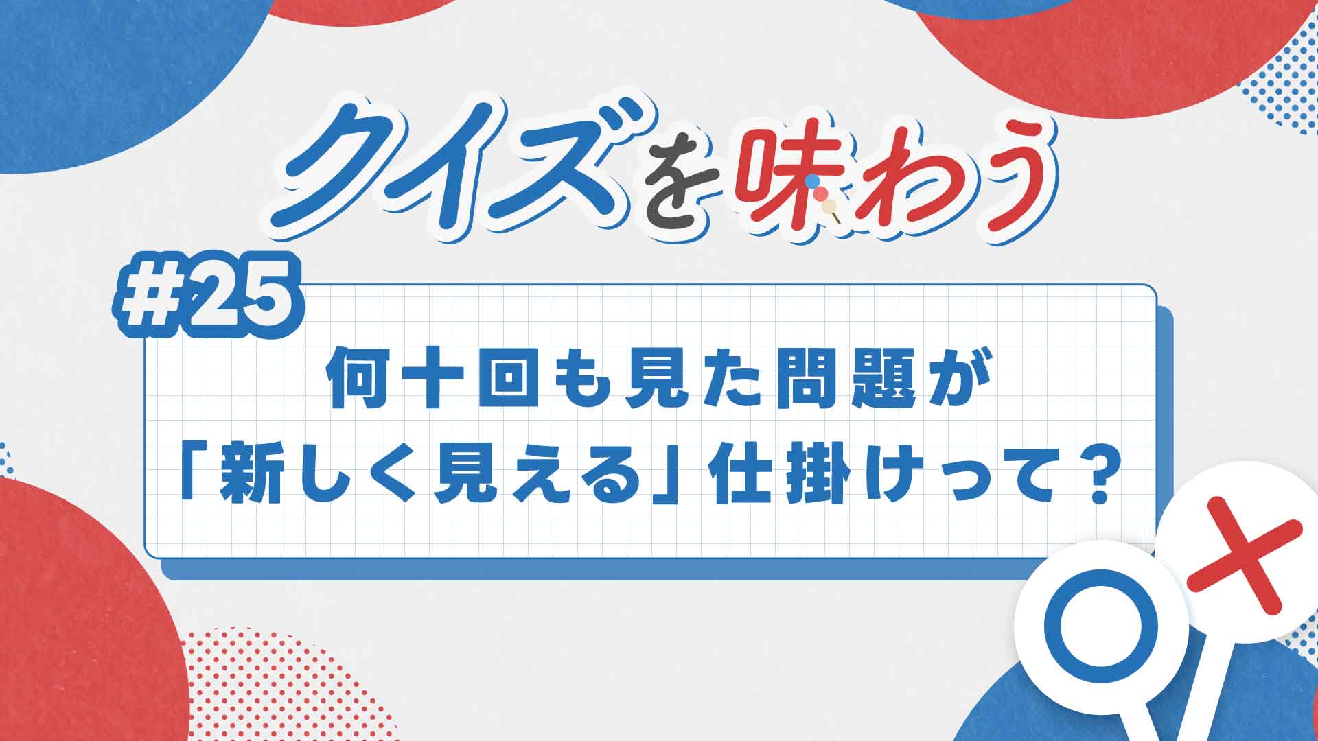 第25回・何度も見た問題が「新しく」見える瞬間【クイズを味わう】