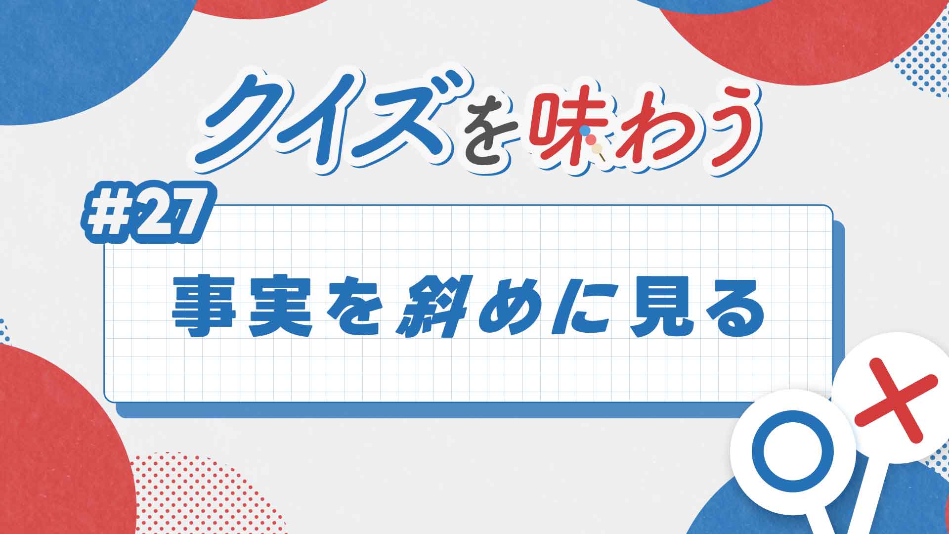 第27回・事実を斜めに見る【クイズを味わう】